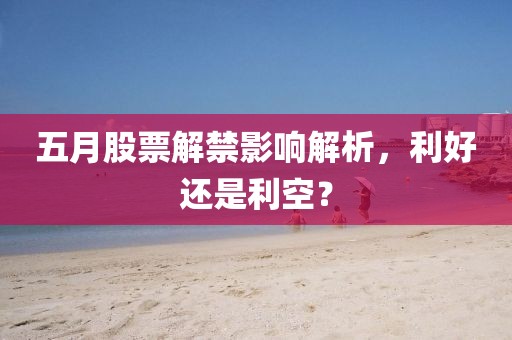 五月股票解禁影響解析，利好還是利空？