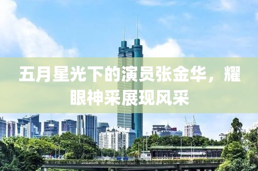 五月星光下的演員張金華，耀眼神采展現(xiàn)風(fēng)采