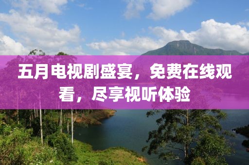 五月電視劇盛宴，免費在線觀看，盡享視聽體驗