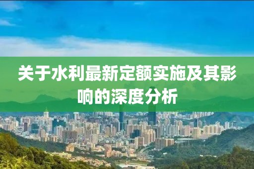 關(guān)于水利最新定額實施及其影響的深度分析