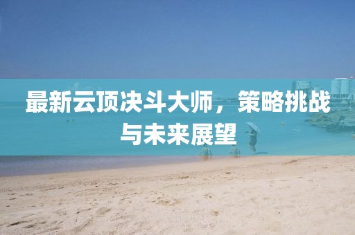 最新云頂決斗大師，策略挑戰(zhàn)與未來(lái)展望