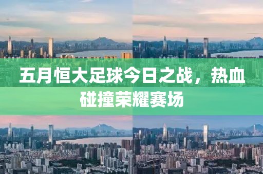 五月恒大足球今日之戰(zhàn)，熱血碰撞榮耀賽場