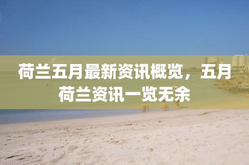 荷蘭五月最新資訊概覽，五月荷蘭資訊一覽無余