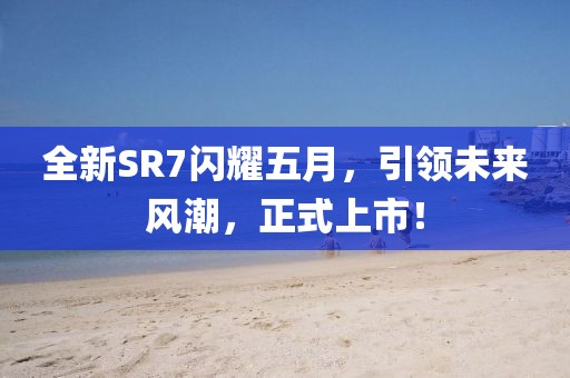 全新SR7閃耀五月，引領(lǐng)未來風(fēng)潮，正式上市！