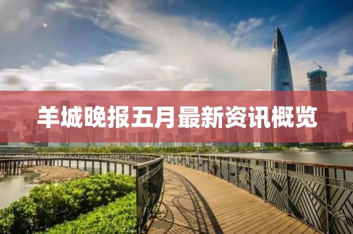 羊城晚報五月最新資訊概覽