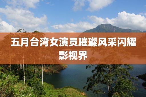 五月臺(tái)灣女演員璀璨風(fēng)采閃耀影視界