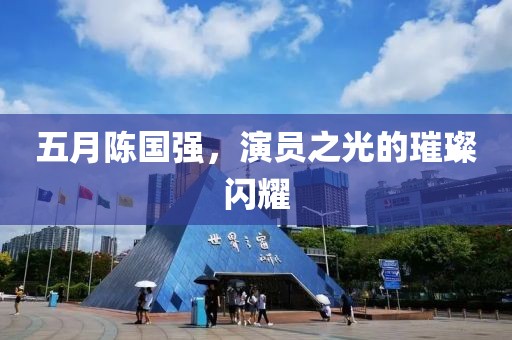 五月陳國強(qiáng)，演員之光的璀璨閃耀