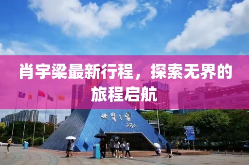 肖宇梁最新行程，探索無界的旅程啟航