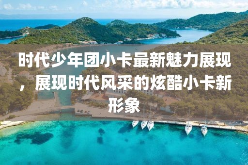 時代少年團(tuán)小卡最新魅力展現(xiàn)，展現(xiàn)時代風(fēng)采的炫酷小卡新形象