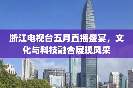 浙江電視臺五月直播盛宴，文化與科技融合展現(xiàn)風采