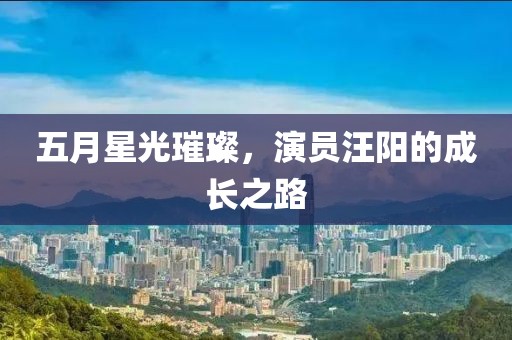 五月星光璀璨，演員汪陽(yáng)的成長(zhǎng)之路