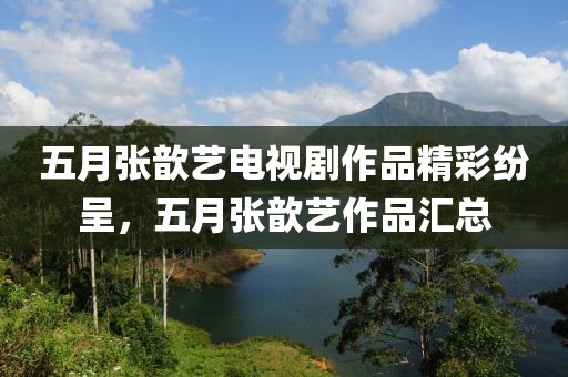 五月張歆藝電視劇作品精彩紛呈，五月張歆藝作品匯總