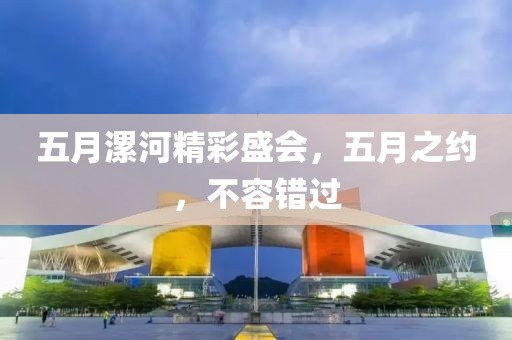 五月漯河精彩盛會(huì)，五月之約，不容錯(cuò)過(guò)