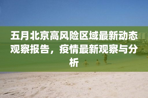 五月北京高風(fēng)險(xiǎn)區(qū)域最新動(dòng)態(tài)觀察報(bào)告，疫情最新觀察與分析