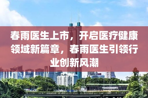 春雨醫(yī)生上市，開啟醫(yī)療健康領域新篇章，春雨醫(yī)生引領行業(yè)創(chuàng)新風潮