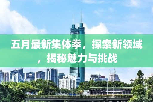 五月最新集體拳，探索新領(lǐng)域，揭秘魅力與挑戰(zhàn)