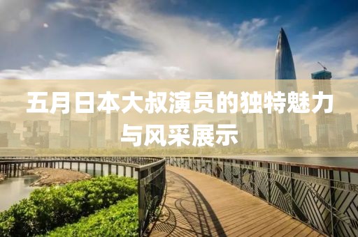 五月日本大叔演員的獨(dú)特魅力與風(fēng)采展示