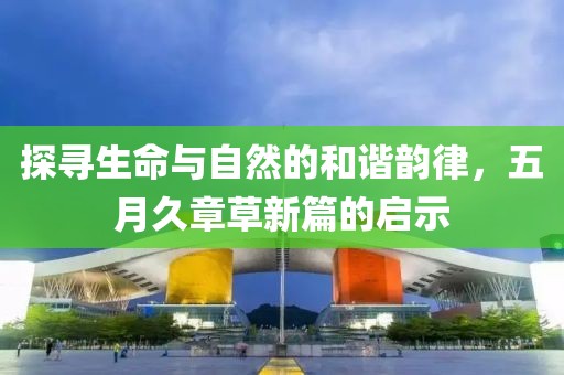 探尋生命與自然的和諧韻律，五月久章草新篇的啟示