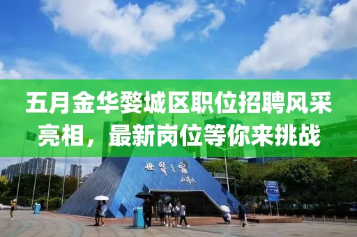 五月金華婺城區(qū)職位招聘風(fēng)采亮相，最新崗位等你來(lái)挑戰(zhàn)