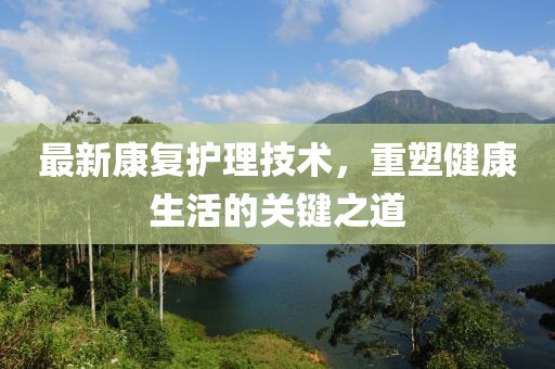 最新康復(fù)護(hù)理技術(shù)，重塑健康生活的關(guān)鍵之道
