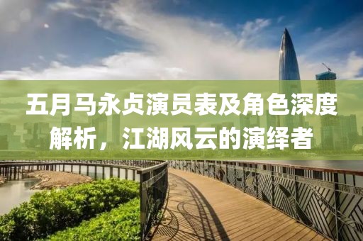 五月馬永貞演員表及角色深度解析，江湖風(fēng)云的演繹者