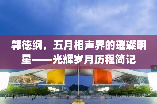 郭德綱，五月相聲界的璀璨明星——光輝歲月歷程簡(jiǎn)記