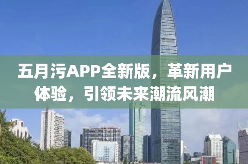 五月污APP全新版，革新用戶體驗(yàn)，引領(lǐng)未來(lái)潮流風(fēng)潮