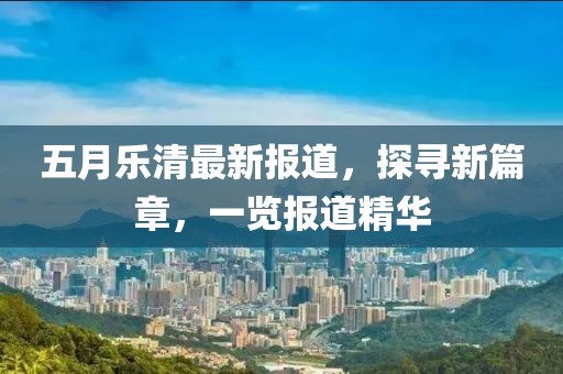 五月樂(lè)清最新報(bào)道，探尋新篇章，一覽報(bào)道精華