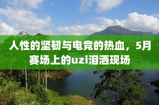 人性的堅韌與電競的熱血，5月賽場上的uzi淚灑現(xiàn)場