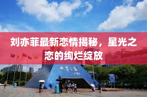 劉亦菲最新戀情揭秘，星光之戀的絢爛綻放