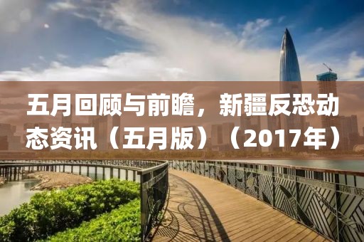 五月回顧與前瞻，新疆反恐動態(tài)資訊（五月版）（2017年）