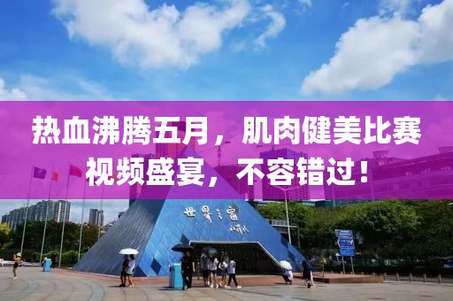 熱血沸騰五月，肌肉健美比賽視頻盛宴，不容錯過！
