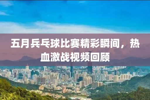 五月兵乓球比賽精彩瞬間，熱血激戰(zhàn)視頻回顧