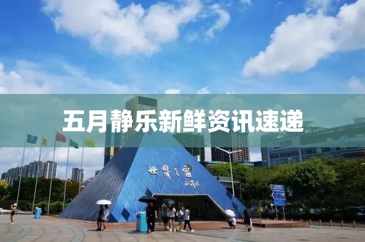 五月靜樂新鮮資訊速遞