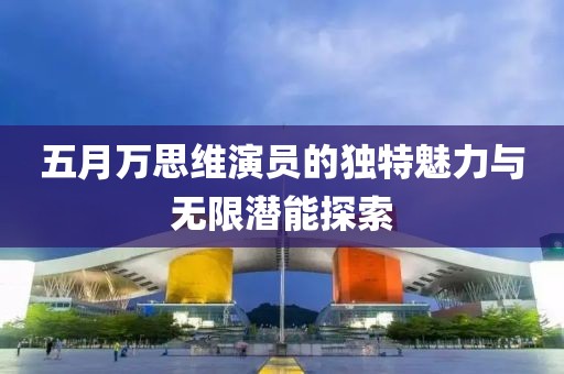 五月萬(wàn)思維演員的獨(dú)特魅力與無(wú)限潛能探索