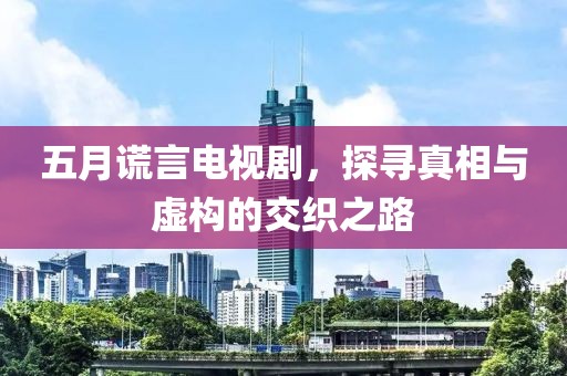 五月謊言電視劇，探尋真相與虛構(gòu)的交織之路