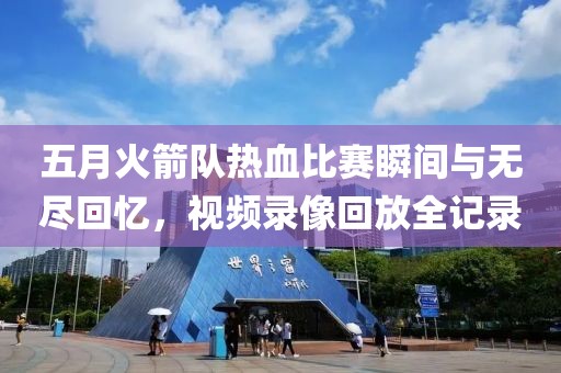 五月火箭隊(duì)熱血比賽瞬間與無盡回憶，視頻錄像回放全記錄