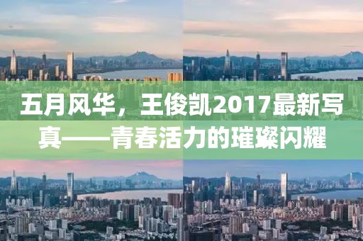 五月風(fēng)華，王俊凱2017最新寫真——青春活力的璀璨閃耀