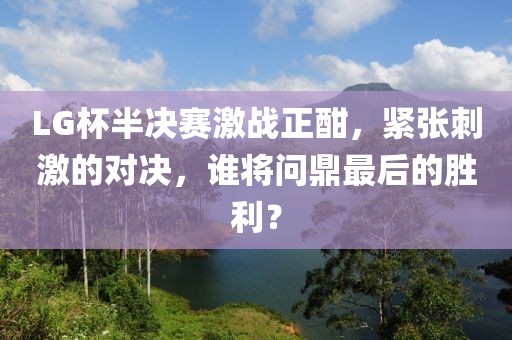 LG杯半決賽激戰(zhàn)正酣，緊張刺激的對決，誰將問鼎最后的勝利？
