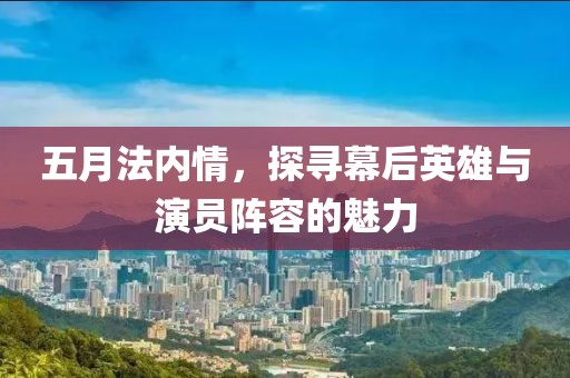 五月法內(nèi)情，探尋幕后英雄與演員陣容的魅力