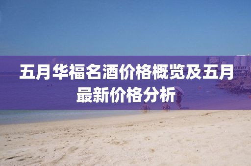 五月華福名酒價(jià)格概覽及五月最新價(jià)格分析