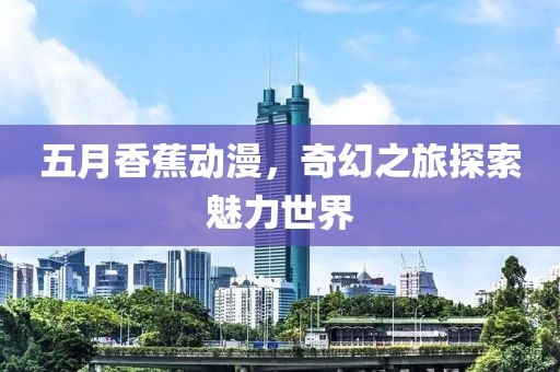 五月香蕉動(dòng)漫，奇幻之旅探索魅力世界