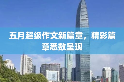 五月超級作文新篇章，精彩篇章悉數(shù)呈現(xiàn)