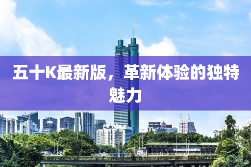 五十K最新版，革新體驗的獨特魅力