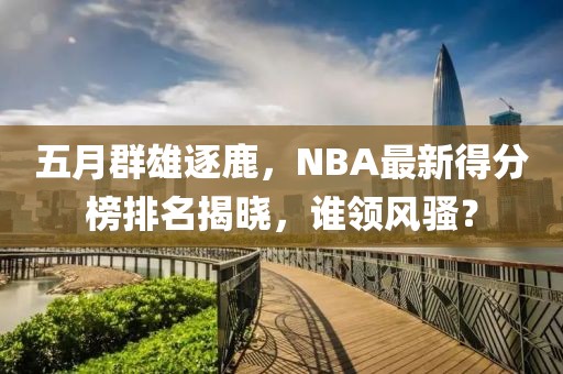 五月群雄逐鹿，NBA最新得分榜排名揭曉，誰(shuí)領(lǐng)風(fēng)騷？