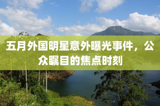 五月外國(guó)明星意外曝光事件，公眾矚目的焦點(diǎn)時(shí)刻