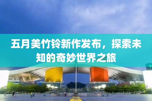 五月美竹鈴新作發(fā)布，探索未知的奇妙世界之旅