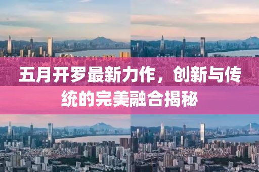 五月開(kāi)羅最新力作，創(chuàng)新與傳統(tǒng)的完美融合揭秘