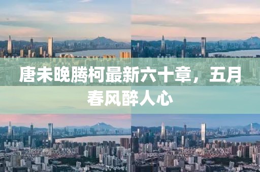 唐未晚騰柯最新六十章，五月春風(fēng)醉人心