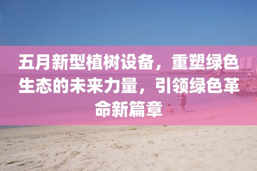 五月新型植樹(shù)設(shè)備，重塑綠色生態(tài)的未來(lái)力量，引領(lǐng)綠色革命新篇章